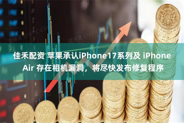 佳禾配资 苹果承认iPhone17系列及 iPhone Air 存在相机漏洞，将尽快发布修复程序