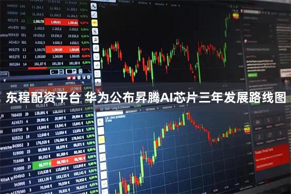 东程配资平台 华为公布昇腾AI芯片三年发展路线图