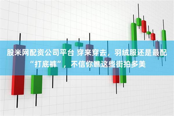 股米网配资公司平台 穿来穿去，羽绒服还是最配“打底裤”，不信你瞧这些街拍多美