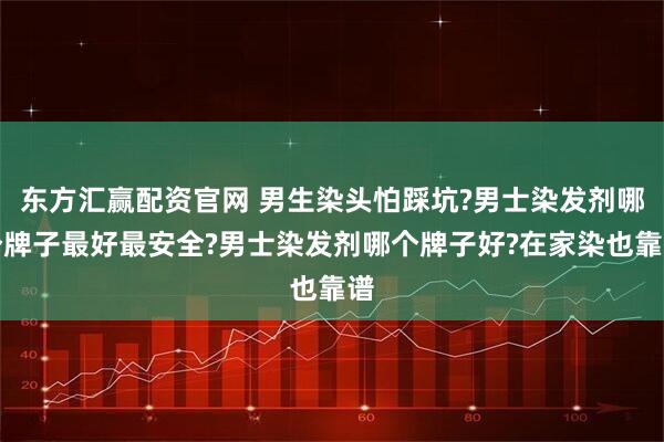 东方汇赢配资官网 男生染头怕踩坑?男士染发剂哪个牌子最好最安全?男士染发剂哪个牌子好?在家染也靠谱