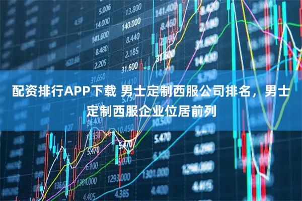 配资排行APP下载 男士定制西服公司排名，男士定制西服企业位居前列