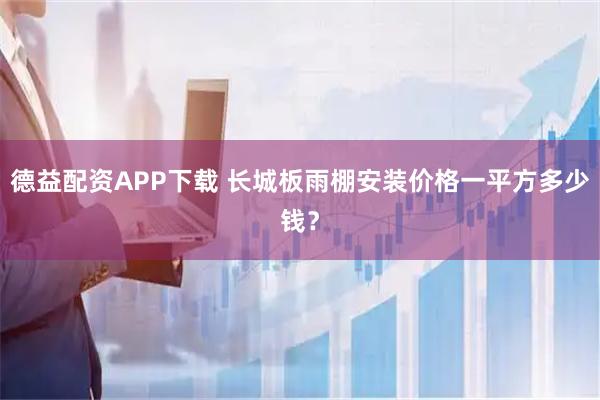 德益配资APP下载 长城板雨棚安装价格一平方多少钱？