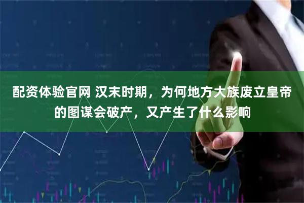 配资体验官网 汉末时期，为何地方大族废立皇帝的图谋会破产，又产生了什么影响