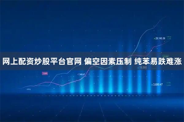 网上配资炒股平台官网 偏空因素压制 纯苯易跌难涨