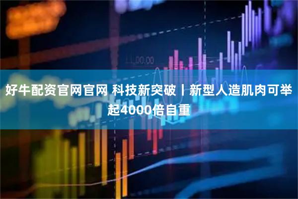 好牛配资官网官网 科技新突破丨新型人造肌肉可举起4000倍自重