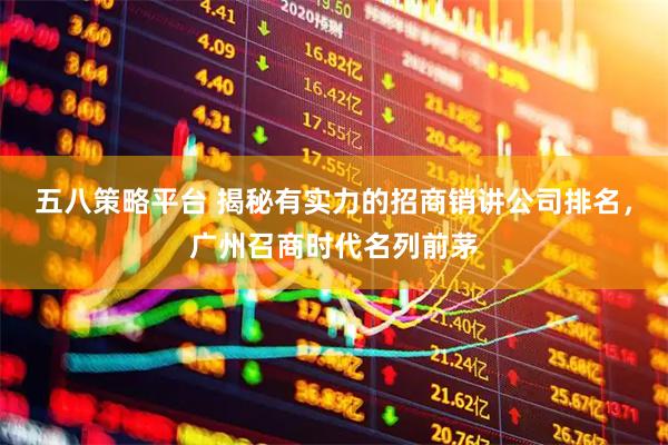 五八策略平台 揭秘有实力的招商销讲公司排名，广州召商时代名列前茅