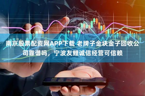 南京股票配资网APP下载 老牌子金块金子回收公司靠谱吗，宁波友鲤诚信经营可信赖