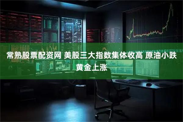常熟股票配资网 美股三大指数集体收高 原油小跌黄金上涨