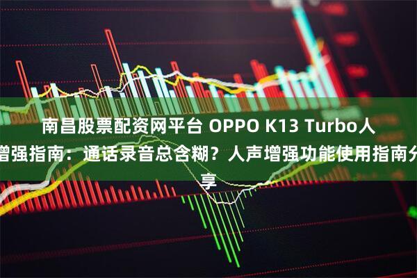 南昌股票配资网平台 OPPO K13 Turbo人声增强指南：通话录音总含糊？人声增强功能使用指南分享