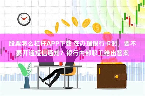 股票怎么杠杆APP下载 在办理银行卡时，要不要开通短信通知？银行内部职工给出答案