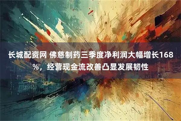 长城配资网 佛慈制药三季度净利润大幅增长168%，经营现金流改善凸显发展韧性