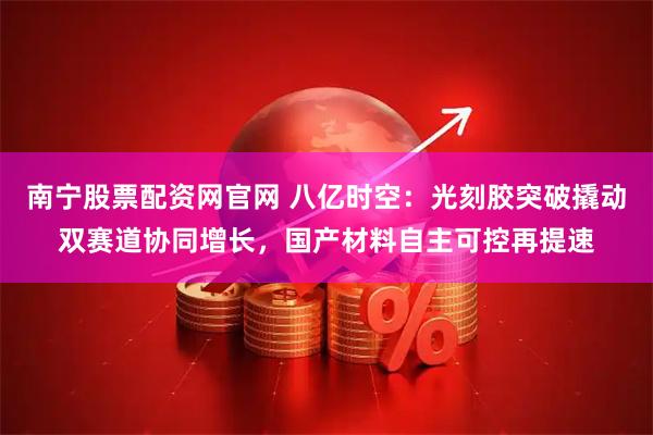 南宁股票配资网官网 八亿时空：光刻胶突破撬动双赛道协同增长，国产材料自主可控再提速