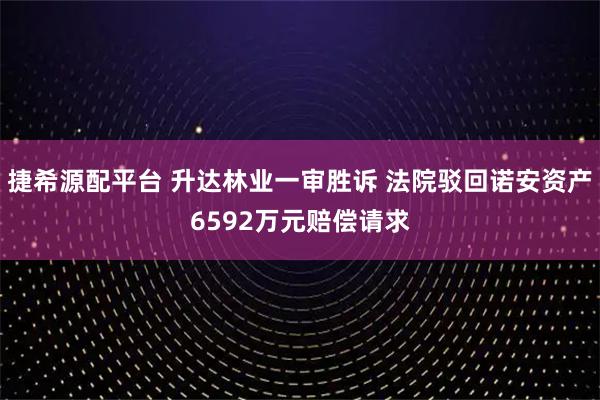 捷希源配平台 升达林业一审胜诉 法院驳回诺安资产6592万元赔偿请求