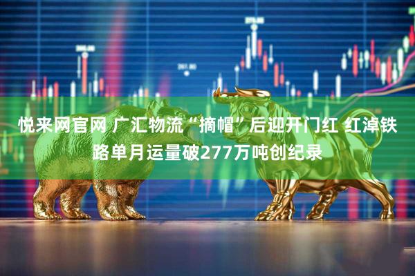 悦来网官网 广汇物流“摘帽”后迎开门红 红淖铁路单月运量破277万吨创纪录