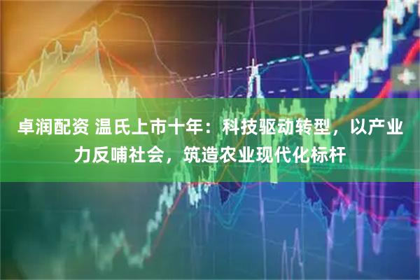 卓润配资 温氏上市十年：科技驱动转型，以产业力反哺社会，筑造农业现代化标杆