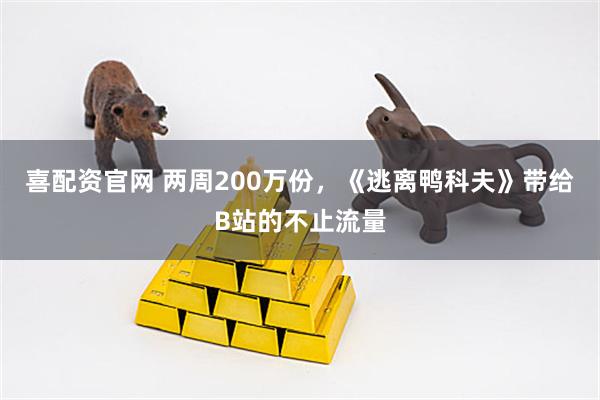 喜配资官网 两周200万份，《逃离鸭科夫》带给B站的不止流量