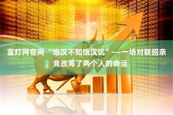 富灯网官网 “饱汉不知饿汉饥”——一场对联招亲，竟改写了两个人的命运