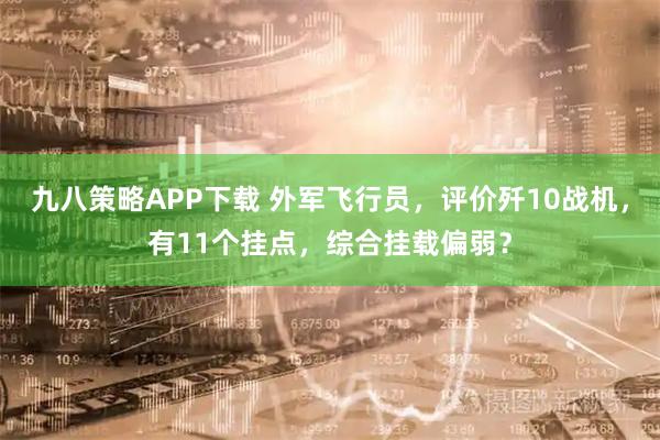 九八策略APP下载 外军飞行员，评价歼10战机，有11个挂点，综合挂载偏弱？
