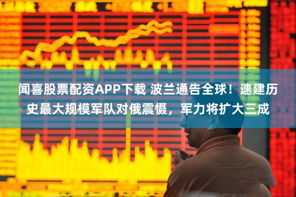 闻喜股票配资APP下载 波兰通告全球！速建历史最大规模军队对俄震慑，军力将扩大三成