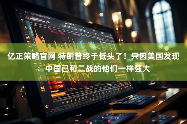 亿正策略官网 特朗普终于低头了！只因美国发现：中国已和二战的他们一样强大