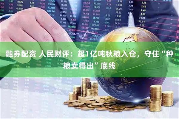 融券配资 人民财评：超1亿吨秋粮入仓，守住“种粮卖得出”底线