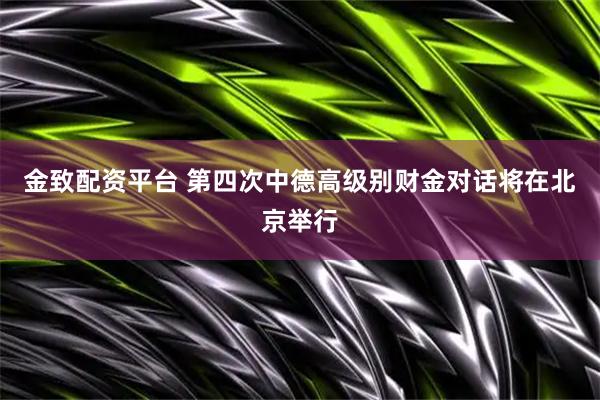 金致配资平台 第四次中德高级别财金对话将在北京举行