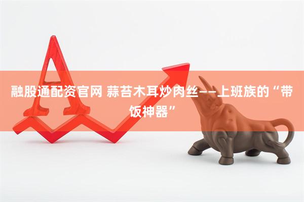 融股通配资官网 蒜苔木耳炒肉丝——上班族的“带饭神器”