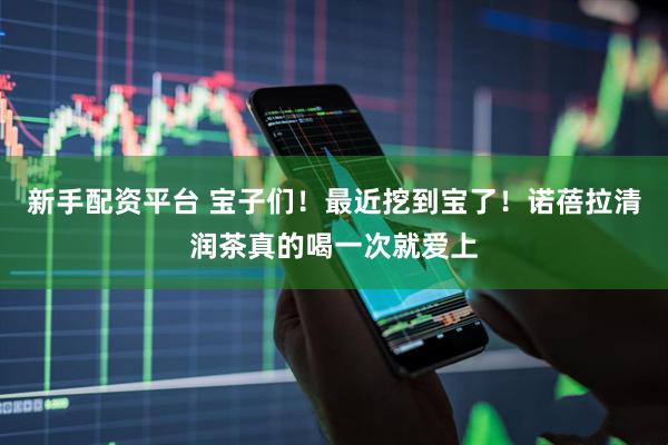 新手配资平台 宝子们！最近挖到宝了！诺蓓拉清润茶真的喝一次就爱上