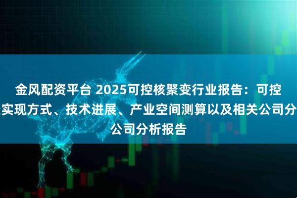 金风配资平台 2025可控核聚变行业报告：可控核聚变实现方式、技术进展、产业空间测算以及相关公司分析报告
