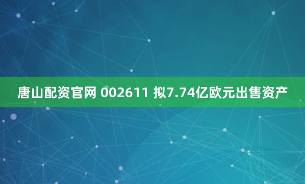 唐山配资官网 002611 拟7.74亿欧元出售资产