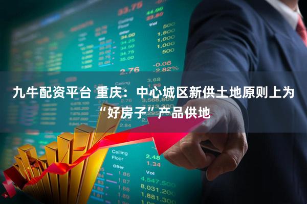 九牛配资平台 重庆：中心城区新供土地原则上为“好房子”产品供地
