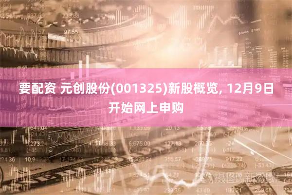 要配资 元创股份(001325)新股概览, 12月9日开始网上申购
