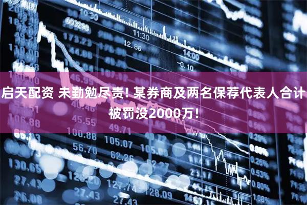 启天配资 未勤勉尽责! 某券商及两名保荐代表人合计被罚没2000万!