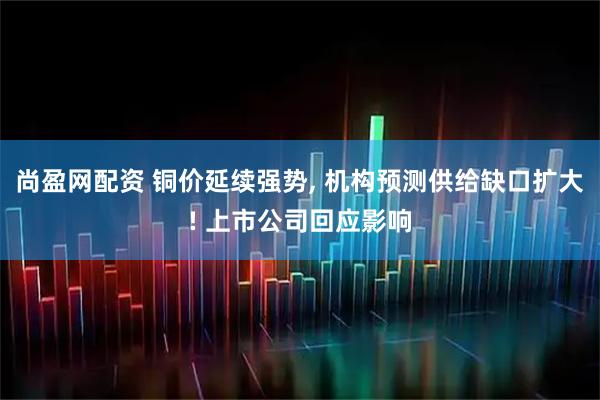 尚盈网配资 铜价延续强势, 机构预测供给缺口扩大! 上市公司回应影响