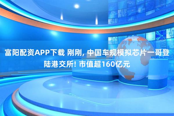 富阳配资APP下载 刚刚, 中国车规模拟芯片一哥登陆港交所! 市值超160亿元