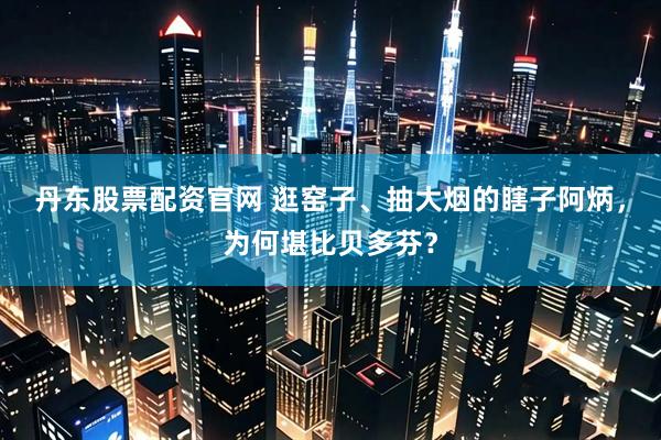 丹东股票配资官网 逛窑子、抽大烟的瞎子阿炳，为何堪比贝多芬？
