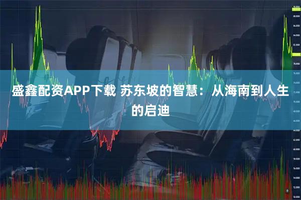 盛鑫配资APP下载 苏东坡的智慧：从海南到人生的启迪