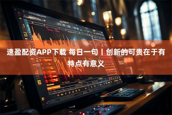 速盈配资APP下载 每日一句丨创新的可贵在于有特点有意义
