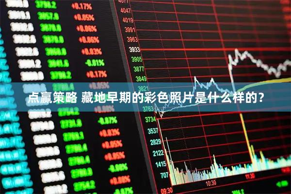 点赢策略 藏地早期的彩色照片是什么样的？