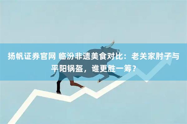 扬帆证券官网 临汾非遗美食对比：老关家肘子与平阳锅盔，谁更胜一筹？