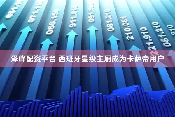 泽峰配资平台 西班牙星级主厨成为卡萨帝用户