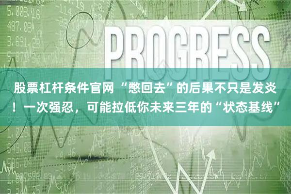 股票杠杆条件官网 “憋回去”的后果不只是发炎！一次强忍，可能拉低你未来三年的“状态基线”
