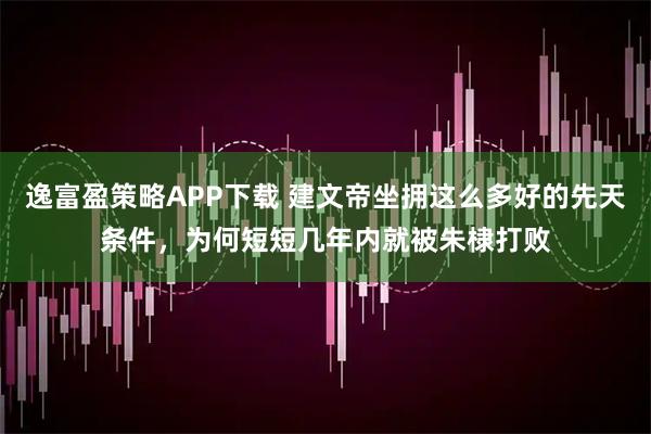 逸富盈策略APP下载 建文帝坐拥这么多好的先天条件，为何短短几年内就被朱棣打败