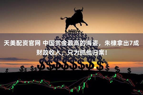 天美配资官网 中国赏金最高的海盗，朱棣拿出7成财政收入，只为抓他归案！