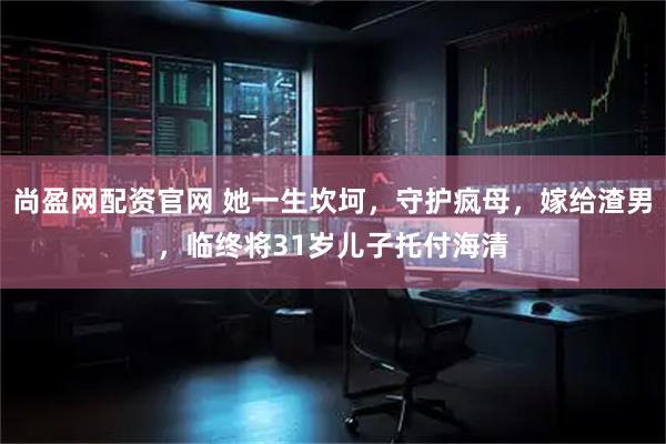 尚盈网配资官网 她一生坎坷，守护疯母，嫁给渣男，临终将31岁儿子托付海清