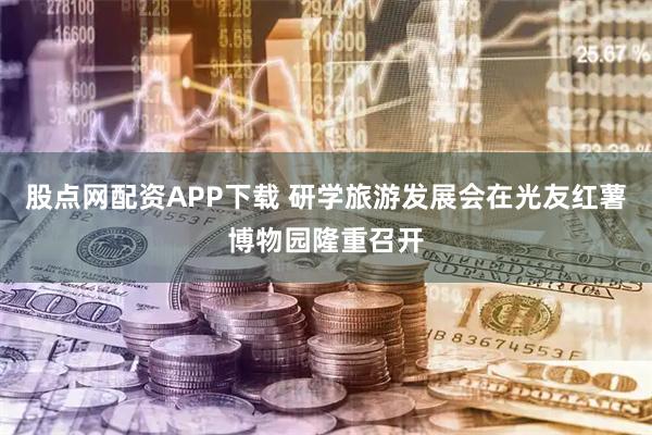 股点网配资APP下载 研学旅游发展会在光友红薯博物园隆重召开