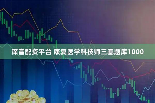 深富配资平台 康复医学科技师三基题库1000