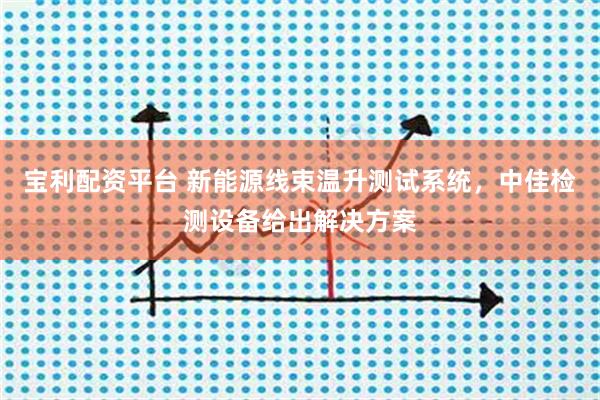 宝利配资平台 新能源线束温升测试系统，中佳检测设备给出解决方案