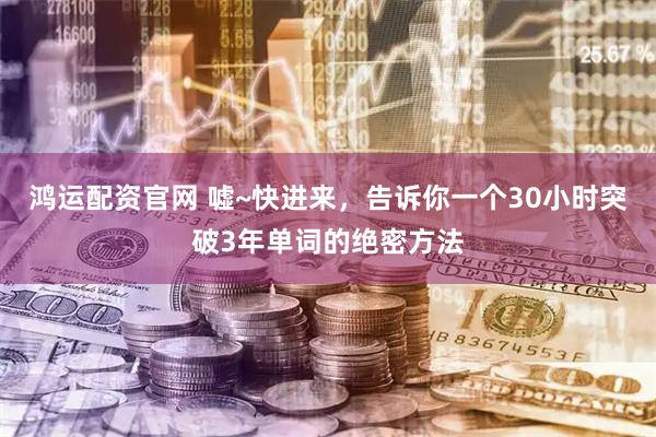 鸿运配资官网 嘘~快进来，告诉你一个30小时突破3年单词的绝密方法